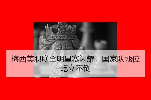 梅西美职联全明星赛闪耀，国家队地位屹立不倒